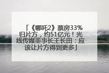 《哪吒2》票房33%归片方，约51亿元！光线传媒董事长王长田：应该让片方得到更多