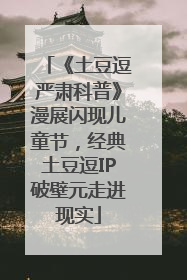 《土豆逗严肃科普》漫展闪现儿童节，经典土豆逗IP破壁元走进现实