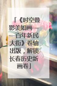 《时空叠影美如画——百年新民大街》卷轴出版，解锁长春历史新画卷