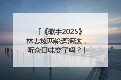 《歌手2025》林志炫两轮遭淘汰，听众口味变了吗？