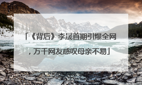 《背后》李晟首期引爆全网，万千网友感叹母亲不易