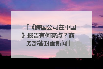 《跨国公司在中国》报告有何亮点？商务部答封面新闻