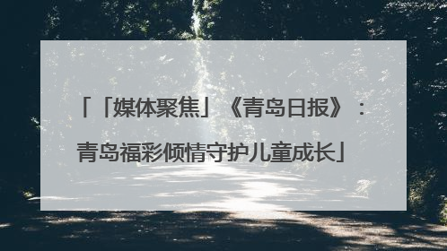 「媒体聚焦」《青岛日报》：青岛福彩倾情守护儿童成长
