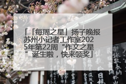 「每周之星」扬子晚报苏州小记者工作室2025年第22周“作文之星”诞生啦，快来领奖