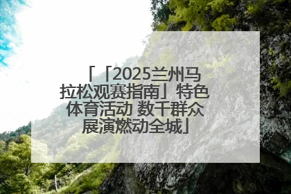 「2025兰州马拉松观赛指南」特色体育活动 数千群众展演燃动全城