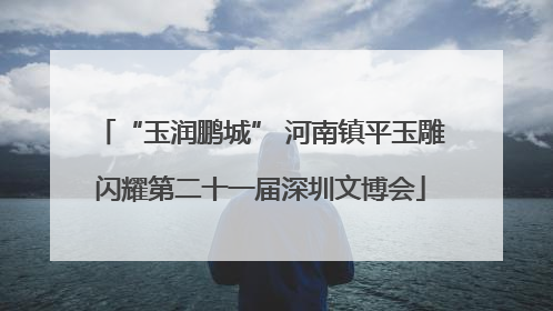 “玉润鹏城” 河南镇平玉雕闪耀第二十一届深圳文博会