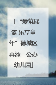 “爱筑摇篮 乐享童年”德城区再添一公办幼儿园