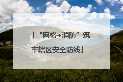 “网格+消防”筑牢辖区安全防线
