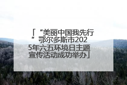 “美丽中国我先行”鄂尔多斯市2025年六五环境日主题宣传活动成功举办