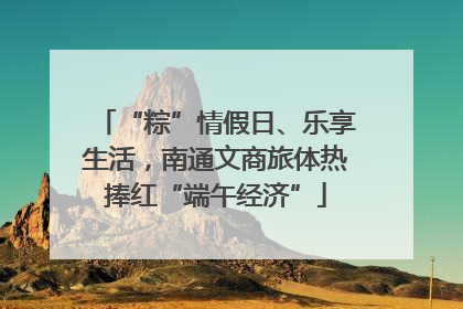 “粽”情假日、乐享生活，南通文商旅体热捧红“端午经济”