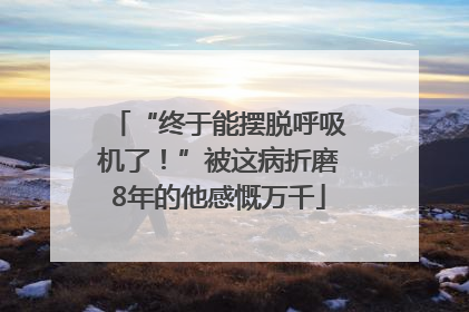 “终于能摆脱呼吸机了！”被这病折磨8年的他感慨万千