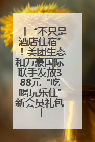“不只是酒店住宿”！美团生态和万豪国际联手发放388元“吃喝玩乐住”新会员礼包