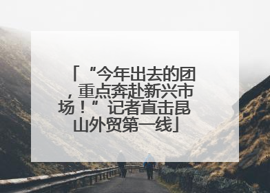 “今年出去的团，重点奔赴新兴市场！”记者直击昆山外贸第一线