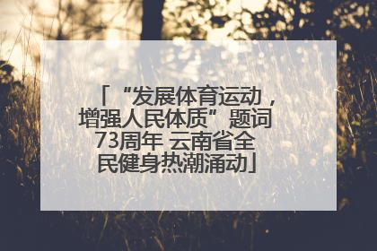 “发展体育运动，增强人民体质”题词73周年 云南省全民健身热潮涌动