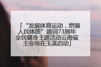 “发展体育运动，增强人民体质”题词73周年全民健身主题活动云南省主会场在玉溪启动