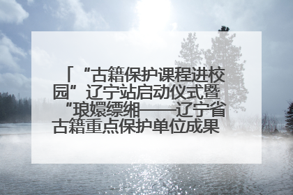 “古籍保护课程进校园”辽宁站启动仪式暨“琅嬛缥缃——辽宁省古籍重点保护单位成果展”在辽宁大学举行