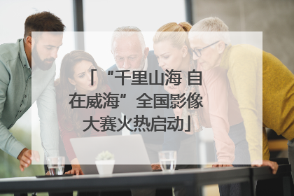 “千里山海 自在威海”全国影像大赛火热启动