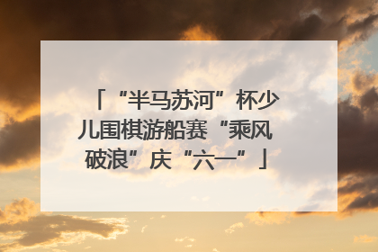 “半马苏河”杯少儿围棋游船赛“乘风破浪”庆“六一”