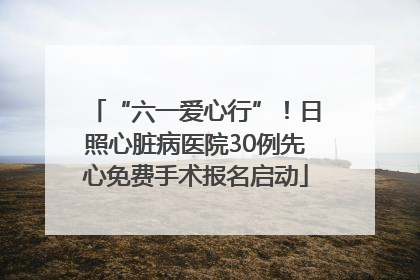 “六一爱心行”！日照心脏病医院30例先心免费手术报名启动