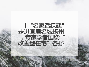 “名家话绿建”走进宜居名城扬州，专家学者围绕“改善型住宅”各抒己见贡献智慧
