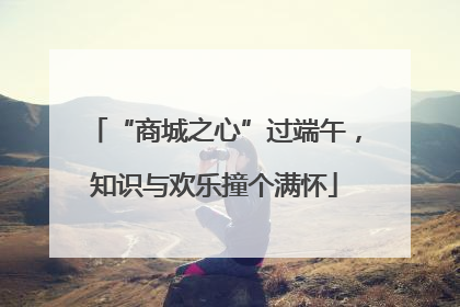 “商城之心”过端午，知识与欢乐撞个满怀