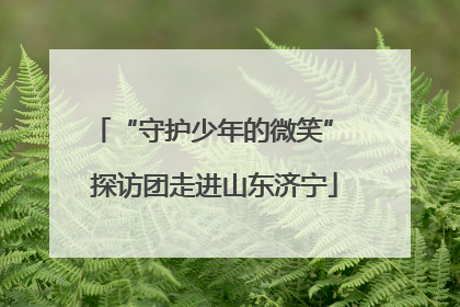 “守护少年的微笑” 探访团走进山东济宁