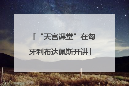 “天宫课堂”在匈牙利布达佩斯开讲