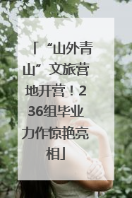 “山外青山”文旅营地开营！236组毕业力作惊艳亮相