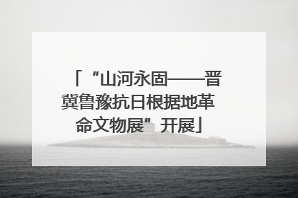 “山河永固——晋冀鲁豫抗日根据地革命文物展”开展