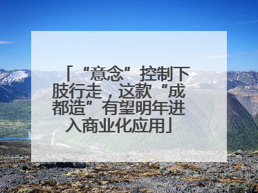 “意念”控制下肢行走，这款“成都造”有望明年进入商业化应用