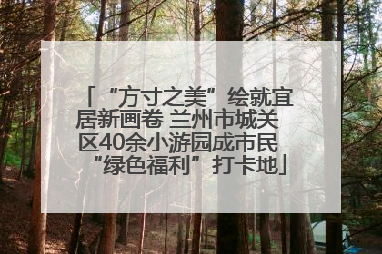 “方寸之美”绘就宜居新画卷 兰州市城关区40余小游园成市民“绿色福利”打卡地
