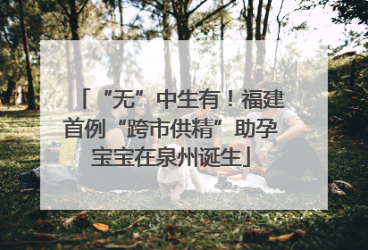 “无”中生有！福建首例“跨市供精”助孕宝宝在泉州诞生