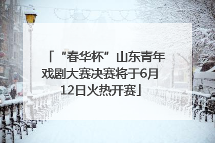 “春华杯”山东青年戏剧大赛决赛将于6月12日火热开赛