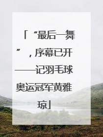 “最后一舞”，序幕已开——记羽毛球奥运冠军黄雅琼