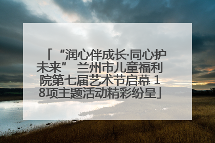 “润心伴成长·同心护未来” 兰州市儿童福利院第七届艺术节启幕 18项主题活动精彩纷呈