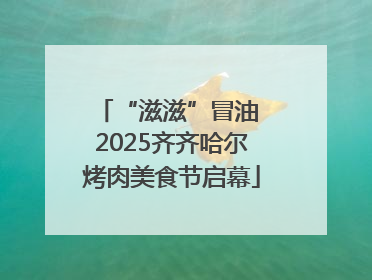 “滋滋”冒油 2025齐齐哈尔烤肉美食节启幕