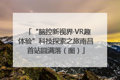 “脑控新视界·VR趣体验”科技探索之旅南昌首站圆满落（图）