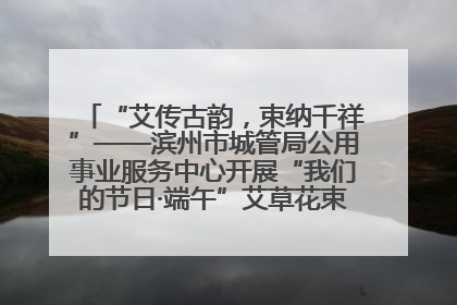 “艾传古韵，束纳千祥”——滨州市城管局公用事业服务中心开展“我们的节日·端午”艾草花束制作主题活动