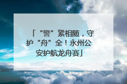 “警”紧相随，守护“舟”全！永州公安护航龙舟赛