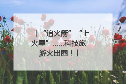 “追火箭”“上火星”……科技旅游火出圈！