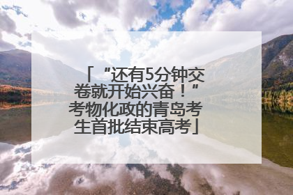 “还有5分钟交卷就开始兴奋！”考物化政的青岛考生首批结束高考