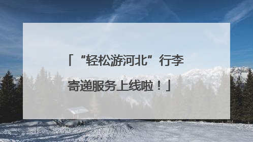 “轻松游河北”行李寄递服务上线啦！