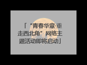 “青春华章·重走西北角”网络主题活动即将启动