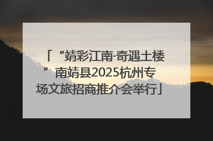 “靖彩江南·奇遇土楼”南靖县2025杭州专场文旅招商推介会举行