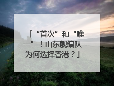 “首次”和“唯一”！山东舰编队为何选择香港？
