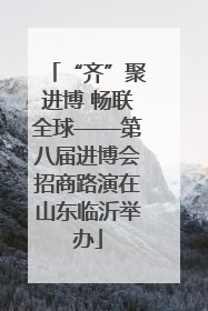 “齐”聚进博 畅联全球——第八届进博会招商路演在山东临沂举办