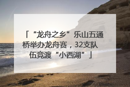 “龙舟之乡”乐山五通桥举办龙舟赛，32支队伍竞渡“小西湖”