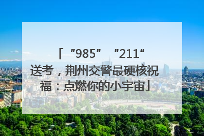 “985”“211”送考，荆州交警最硬核祝福：点燃你的小宇宙