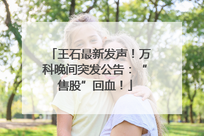 王石最新发声！万科晚间突发公告：“售股”回血！