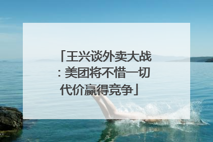 王兴谈外卖大战：美团将不惜一切代价赢得竞争